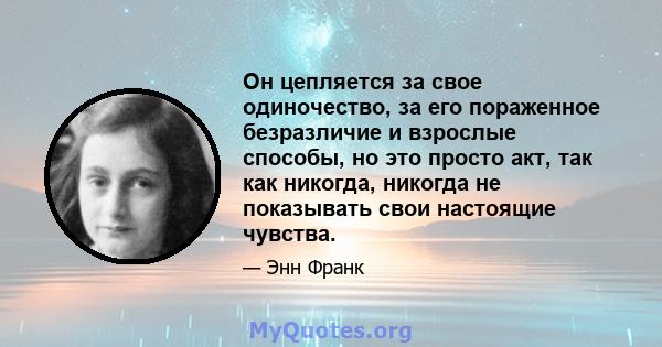 Он цепляется за свое одиночество, за его пораженное безразличие и взрослые способы, но это просто акт, так как никогда, никогда не показывать свои настоящие чувства.