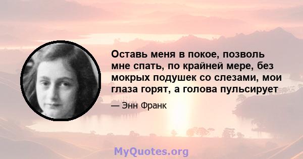 Оставь меня в покое, позволь мне спать, по крайней мере, без мокрых подушек со слезами, мои глаза горят, а голова пульсирует