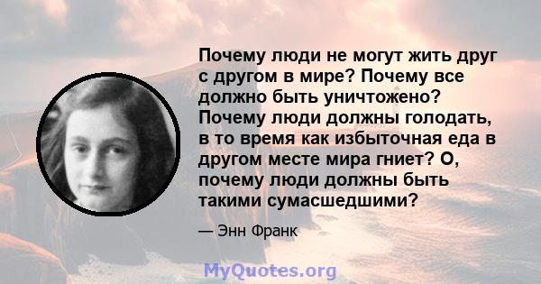 Почему люди не могут жить друг с другом в мире? Почему все должно быть уничтожено? Почему люди должны голодать, в то время как избыточная еда в другом месте мира гниет? О, почему люди должны быть такими сумасшедшими?