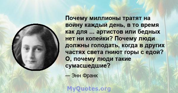 Почему миллионы тратят на войну каждый день, в то время как для ... артистов или бедных нет ни копейки? Почему люди должны голодать, когда в других частях света гниют горы с едой? О, почему люди такие сумасшедшие?