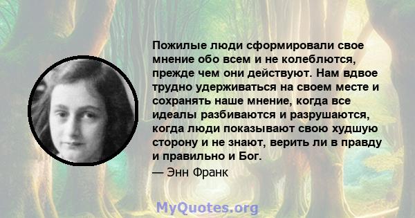 Пожилые люди сформировали свое мнение обо всем и не колеблются, прежде чем они действуют. Нам вдвое трудно удерживаться на своем месте и сохранять наше мнение, когда все идеалы разбиваются и разрушаются, когда люди