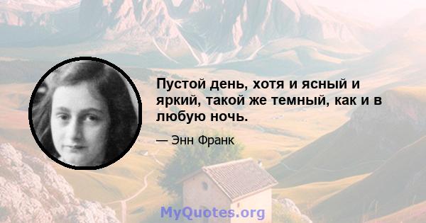 Пустой день, хотя и ясный и яркий, такой же темный, как и в любую ночь.