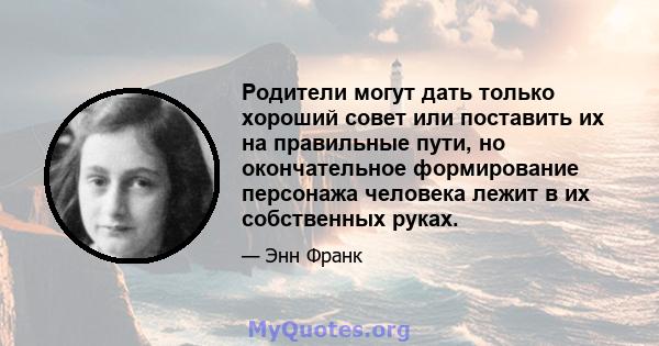 Родители могут дать только хороший совет или поставить их на правильные пути, но окончательное формирование персонажа человека лежит в их собственных руках.