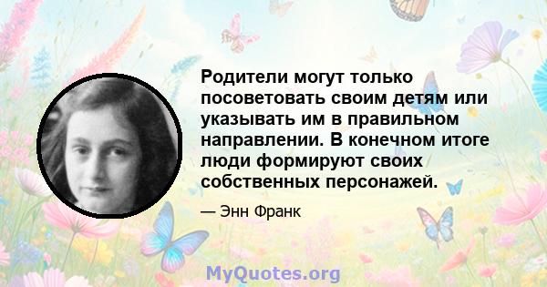 Родители могут только посоветовать своим детям или указывать им в правильном направлении. В конечном итоге люди формируют своих собственных персонажей.