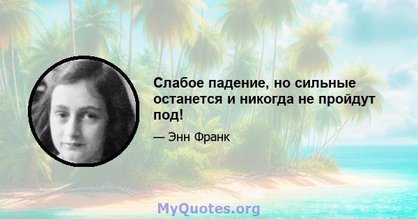 Слабое падение, но сильные останется и никогда не пройдут под!