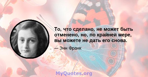 То, что сделано, не может быть отменено, но, по крайней мере, вы можете не дать его снова.