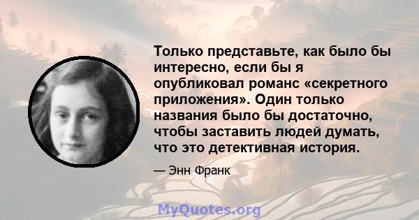 Только представьте, как было бы интересно, если бы я опубликовал романс «секретного приложения». Один только названия было бы достаточно, чтобы заставить людей думать, что это детективная история.