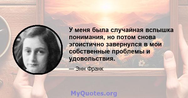 У меня была случайная вспышка понимания, но потом снова эгоистично завернулся в мои собственные проблемы и удовольствия.