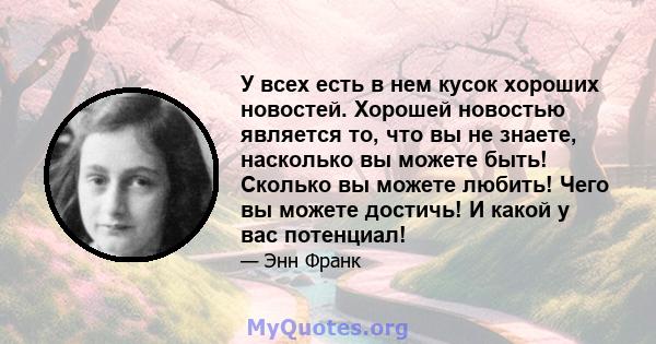 У всех есть в нем кусок хороших новостей. Хорошей новостью является то, что вы не знаете, насколько вы можете быть! Сколько вы можете любить! Чего вы можете достичь! И какой у вас потенциал!