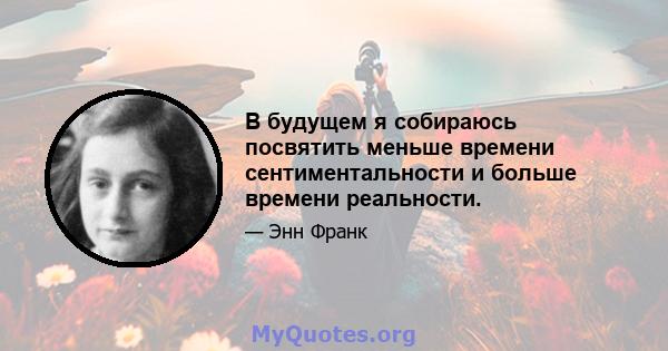 В будущем я собираюсь посвятить меньше времени сентиментальности и больше времени реальности.