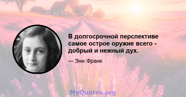 В долгосрочной перспективе самое острое оружие всего - добрый и нежный дух.