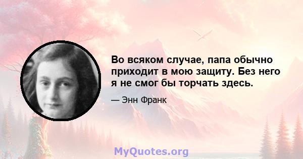 Во всяком случае, папа обычно приходит в мою защиту. Без него я не смог бы торчать здесь.