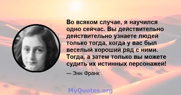 Во всяком случае, я научился одно сейчас. Вы действительно действительно узнаете людей только тогда, когда у вас был веселый хороший ряд с ними. Тогда, а затем только вы можете судить их истинных персонажей!