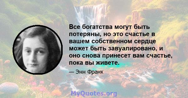 Все богатства могут быть потеряны, но это счастье в вашем собственном сердце может быть завуалировано, и оно снова принесет вам счастье, пока вы живете.