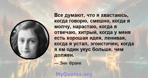 Все думают, что я хвастаюсь, когда говорю, смешно, когда я молчу, нарастаю, когда я отвечаю, хитрый, когда у меня есть хорошая идея, ленивая, когда я устал, эгоистичен, когда я ем один укус больше, чем должен.