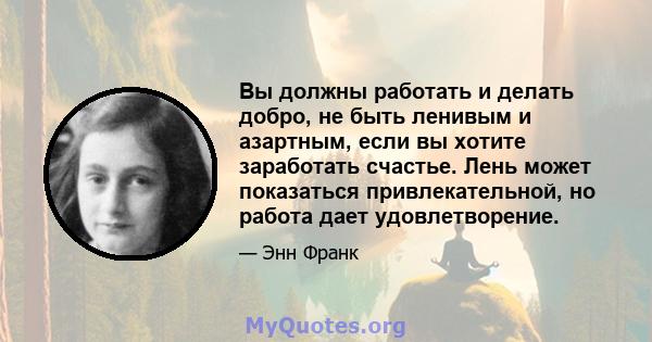 Вы должны работать и делать добро, не быть ленивым и азартным, если вы хотите заработать счастье. Лень может показаться привлекательной, но работа дает удовлетворение.