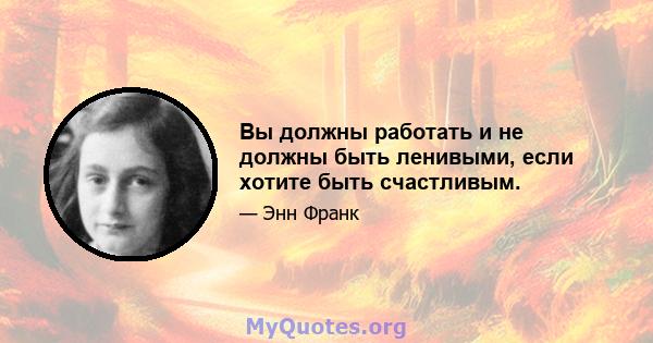 Вы должны работать и не должны быть ленивыми, если хотите быть счастливым.