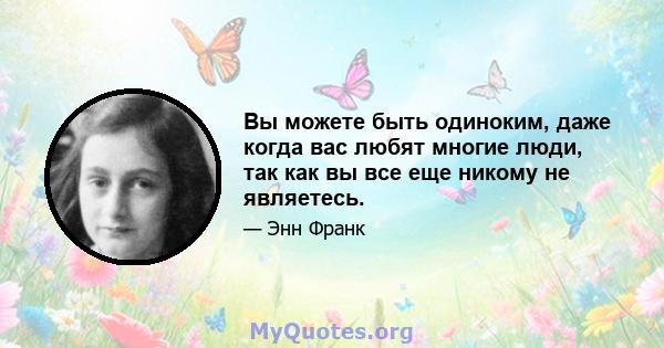 Вы можете быть одиноким, даже когда вас любят многие люди, так как вы все еще никому не являетесь.