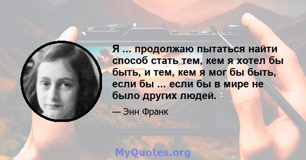 Я ... продолжаю пытаться найти способ стать тем, кем я хотел бы быть, и тем, кем я мог бы быть, если бы ... если бы в мире не было других людей.