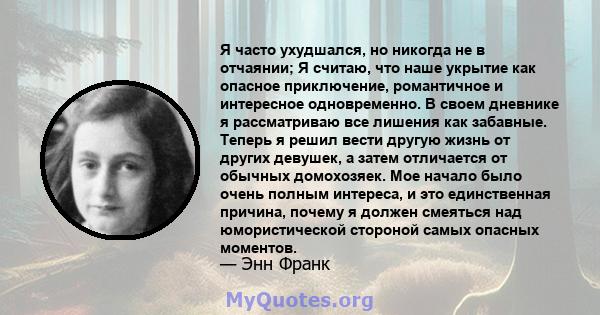 Я часто ухудшался, но никогда не в отчаянии; Я считаю, что наше укрытие как опасное приключение, романтичное и интересное одновременно. В своем дневнике я рассматриваю все лишения как забавные. Теперь я решил вести