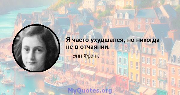 Я часто ухудшался, но никогда не в отчаянии.