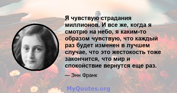 Я чувствую страдания миллионов. И все же, когда я смотрю на небо, я каким-то образом чувствую, что каждый раз будет изменен в лучшем случае, что это жестокость тоже закончится, что мир и спокойствие вернутся еще раз.