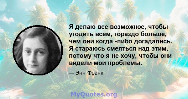 Я делаю все возможное, чтобы угодить всем, гораздо больше, чем они когда -либо догадались. Я стараюсь смеяться над этим, потому что я не хочу, чтобы они видели мои проблемы.