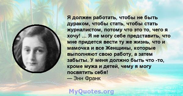 Я должен работать, чтобы не быть дураком, чтобы стать, чтобы стать журналистом, потому что это то, чего я хочу! ... Я не могу себе представить, что мне придется вести ту же жизнь, что и мамочка и все Женщины, которые