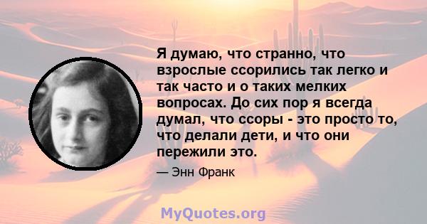 Я думаю, что странно, что взрослые ссорились так легко и так часто и о таких мелких вопросах. До сих пор я всегда думал, что ссоры - это просто то, что делали дети, и что они пережили это.