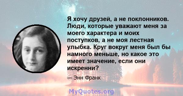 Я хочу друзей, а не поклонников. Люди, которые уважают меня за моего характера и моих поступков, а не моя лестная улыбка. Круг вокруг меня был бы намного меньше, но какое это имеет значение, если они искренни?