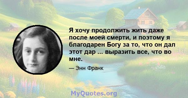 Я хочу продолжить жить даже после моей смерти, и поэтому я благодарен Богу за то, что он дал этот дар ... выразить все, что во мне.