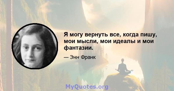 Я могу вернуть все, когда пишу, мои мысли, мои идеалы и мои фантазии.