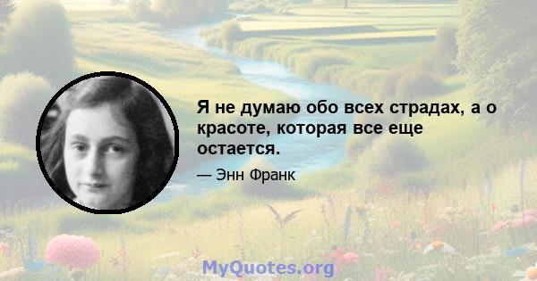 Я не думаю обо всех страдах, а о красоте, которая все еще остается.