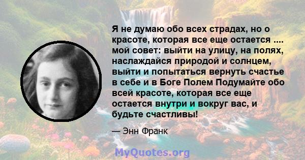 Я не думаю обо всех страдах, но о красоте, которая все еще остается .... мой совет: выйти на улицу, на полях, наслаждайся природой и солнцем, выйти и попытаться вернуть счастье в себе и в Боге Полем Подумайте обо всей