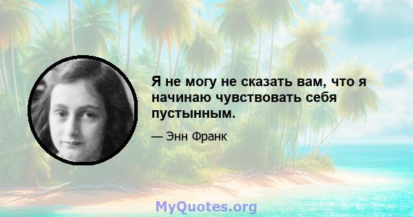 Я не могу не сказать вам, что я начинаю чувствовать себя пустынным.