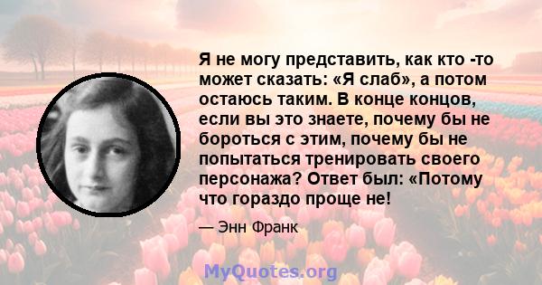 Я не могу представить, как кто -то может сказать: «Я слаб», а потом остаюсь таким. В конце концов, если вы это знаете, почему бы не бороться с этим, почему бы не попытаться тренировать своего персонажа? Ответ был: