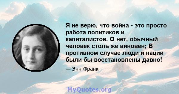 Я не верю, что война - это просто работа политиков и капиталистов. О нет, обычный человек столь же виновен; В противном случае люди и нации были бы восстановлены давно!