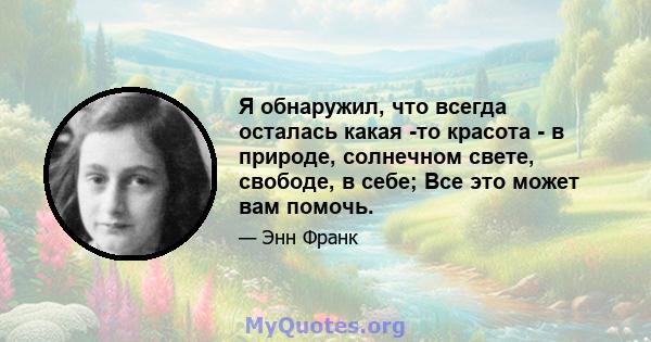 Я обнаружил, что всегда осталась какая -то красота - в природе, солнечном свете, свободе, в себе; Все это может вам помочь.