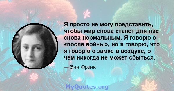 Я просто не могу представить, чтобы мир снова станет для нас снова нормальным. Я говорю о «после войны», но я говорю, что я говорю о замке в воздухе, о чем никогда не может сбыться.