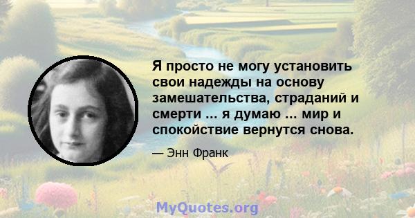 Я просто не могу установить свои надежды на основу замешательства, страданий и смерти ... я думаю ... мир и спокойствие вернутся снова.