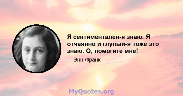 Я сентиментален-я знаю. Я отчаянно и глупый-я тоже это знаю. О, помогите мне!