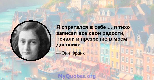 Я спрятался в себе ... и тихо записал все свои радости, печали и презрение в моем дневнике.