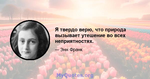 Я твердо верю, что природа вызывает утешение во всех неприятностях.