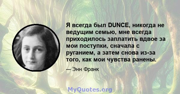 Я всегда был DUNCE, никогда не ведущим семью, мне всегда приходилось заплатить вдвое за мои поступки, сначала с руганием, а затем снова из-за того, как мои чувства ранены.