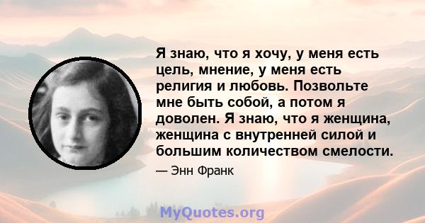 Я знаю, что я хочу, у меня есть цель, мнение, у меня есть религия и любовь. Позвольте мне быть собой, а потом я доволен. Я знаю, что я женщина, женщина с внутренней силой и большим количеством смелости.