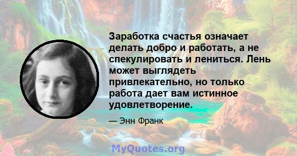 Заработка счастья означает делать добро и работать, а не спекулировать и лениться. Лень может выглядеть привлекательно, но только работа дает вам истинное удовлетворение.