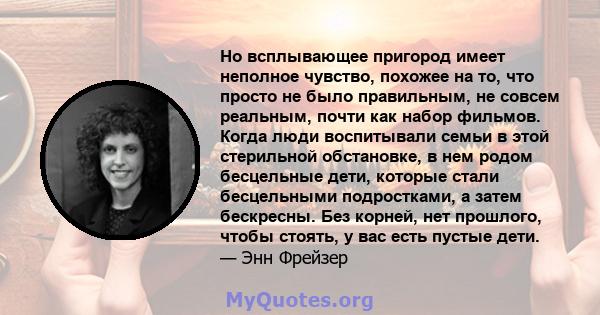 Но всплывающее пригород имеет неполное чувство, похожее на то, что просто не было правильным, не совсем реальным, почти как набор фильмов. Когда люди воспитывали семьи в этой стерильной обстановке, в нем родом