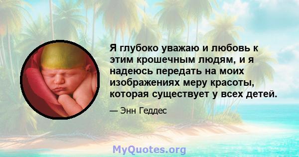 Я глубоко уважаю и любовь к этим крошечным людям, и я надеюсь передать на моих изображениях меру красоты, которая существует у всех детей.