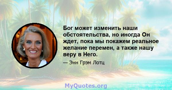 Бог может изменить наши обстоятельства, но иногда Он ждет, пока мы покажем реальное желание перемен, а также нашу веру в Него.