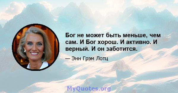 Бог не может быть меньше, чем сам. И Бог хорош. И активно. И верный. И он заботится.